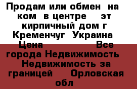 Продам или обмен (на 1-ком. в центре) 3-эт. кирпичный дом г. Кременчуг, Украина › Цена ­ 6 000 000 - Все города Недвижимость » Недвижимость за границей   . Орловская обл.